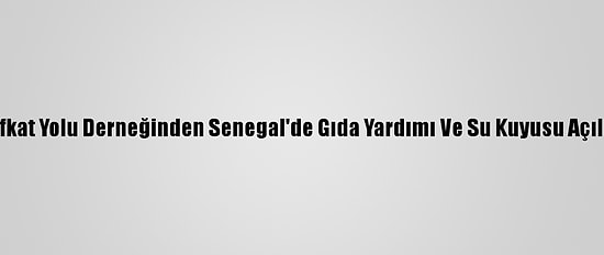 Şefkat Yolu Derneğinden Senegal'de Gıda Yardımı Ve Su Kuyusu Açılışı