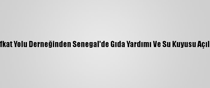 Şefkat Yolu Derneğinden Senegal'de Gıda Yardımı Ve Su Kuyusu Açılışı