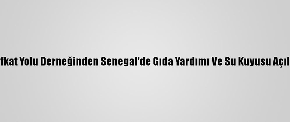 Şefkat Yolu Derneğinden Senegal'de Gıda Yardımı Ve Su Kuyusu Açılışı