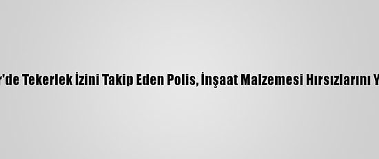 Kırşehir'de Tekerlek İzini Takip Eden Polis, İnşaat Malzemesi Hırsızlarını Yakaladı