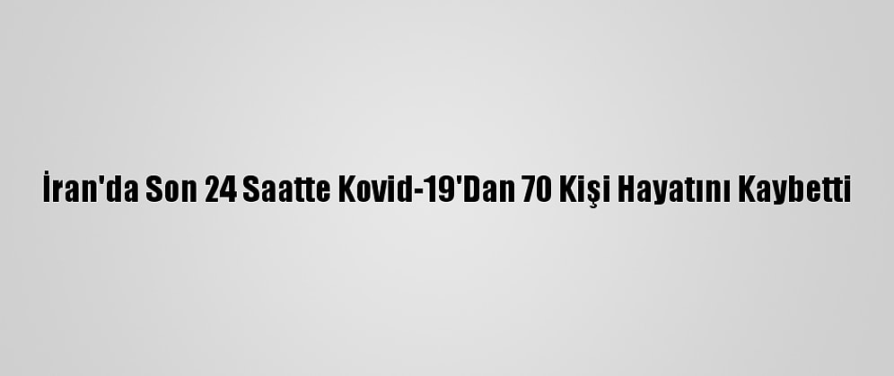 İran'da Son 24 Saatte Kovid-19'Dan 70 Kişi Hayatını Kaybetti