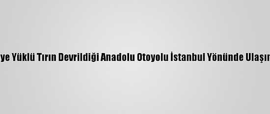 Bolu'da Narenciye Yüklü Tırın Devrildiği Anadolu Otoyolu İstanbul Yönünde Ulaşım Sağlanamıyor