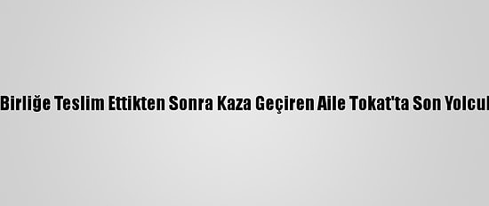 Oğullarını Askeri Birliğe Teslim Ettikten Sonra Kaza Geçiren Aile Tokat'ta Son Yolculuğuna Uğurlandı