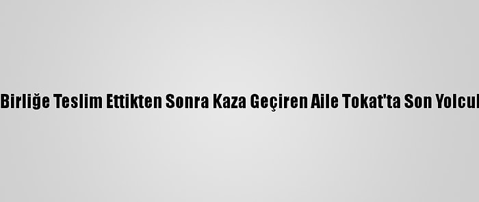 Oğullarını Askeri Birliğe Teslim Ettikten Sonra Kaza Geçiren Aile Tokat'ta Son Yolculuğuna Uğurlandı