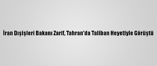 İran Dışişleri Bakanı Zarif, Tahran'da Taliban Heyetiyle Görüştü