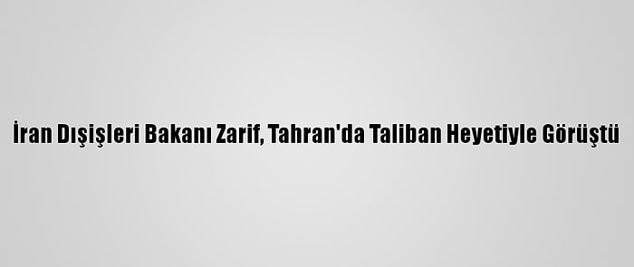 İran Dışişleri Bakanı Zarif, Tahran'da Taliban Heyetiyle Görüştü