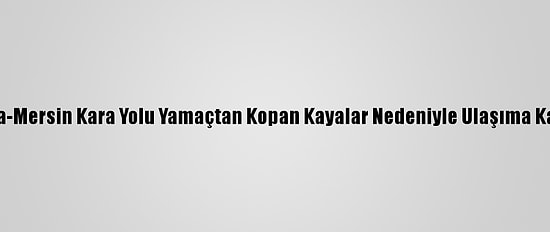 Antalya-Mersin Kara Yolu Yamaçtan Kopan Kayalar Nedeniyle Ulaşıma Kapandı