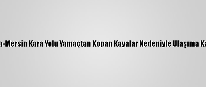 Antalya-Mersin Kara Yolu Yamaçtan Kopan Kayalar Nedeniyle Ulaşıma Kapandı