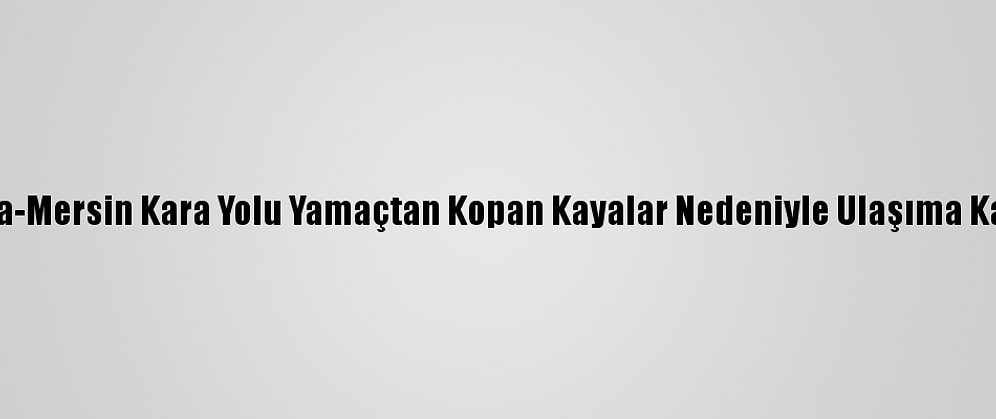 Antalya-Mersin Kara Yolu Yamaçtan Kopan Kayalar Nedeniyle Ulaşıma Kapandı