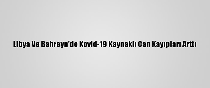 Libya Ve Bahreyn'de Kovid-19 Kaynaklı Can Kayıpları Arttı