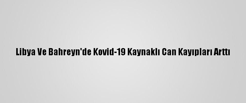 Libya Ve Bahreyn'de Kovid-19 Kaynaklı Can Kayıpları Arttı