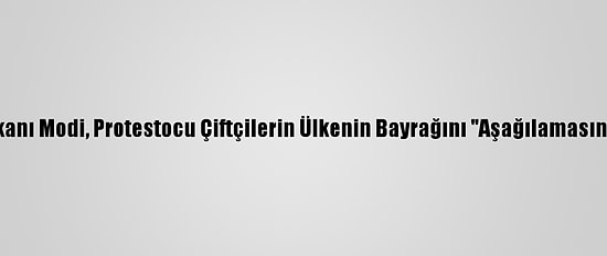 Hindistan Başbakanı Modi, Protestocu Çiftçilerin Ülkenin Bayrağını "Aşağılamasına" Tepki Gösterdi