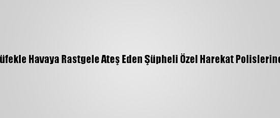 Kayseri'de Tüfekle Havaya Rastgele Ateş Eden Şüpheli Özel Harekat Polislerince Yakalandı