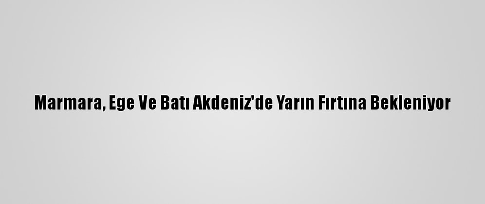 Marmara, Ege Ve Batı Akdeniz'de Yarın Fırtına Bekleniyor