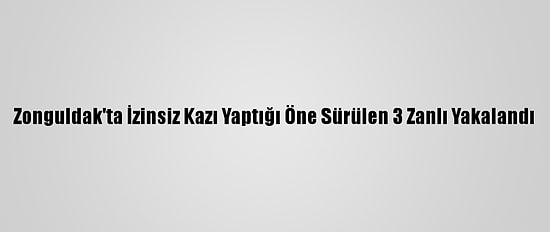 Zonguldak'ta İzinsiz Kazı Yaptığı Öne Sürülen 3 Zanlı Yakalandı