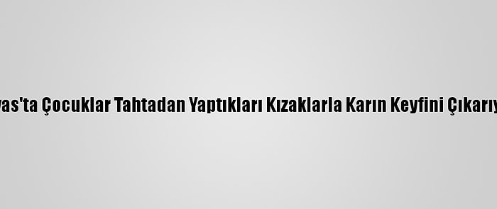 Sivas'ta Çocuklar Tahtadan Yaptıkları Kızaklarla Karın Keyfini Çıkarıyor