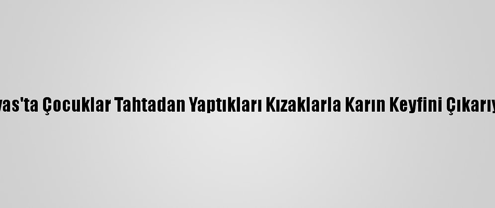 Sivas'ta Çocuklar Tahtadan Yaptıkları Kızaklarla Karın Keyfini Çıkarıyor