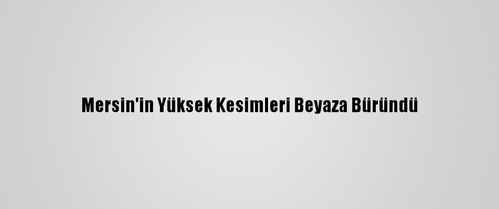 Mersin'in Yüksek Kesimleri Beyaza Büründü