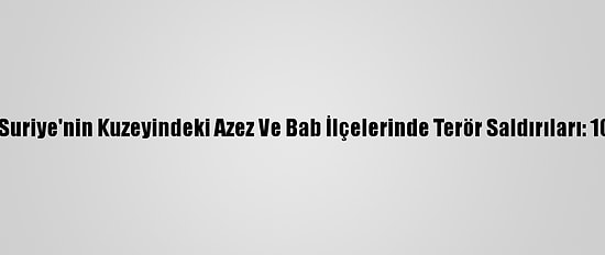 Güncelleme - Suriye'nin Kuzeyindeki Azez Ve Bab İlçelerinde Terör Saldırıları: 10 Ölü, 24 Yaralı