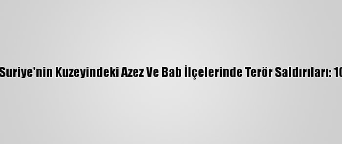 Güncelleme - Suriye'nin Kuzeyindeki Azez Ve Bab İlçelerinde Terör Saldırıları: 10 Ölü, 24 Yaralı