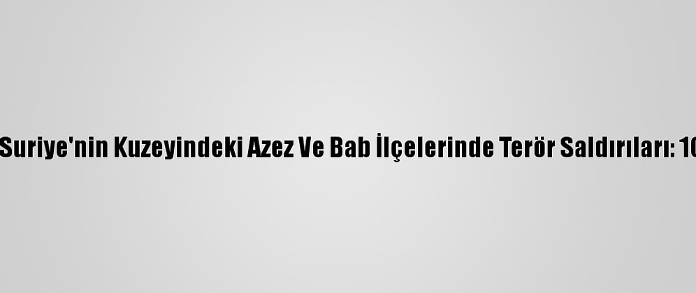 Güncelleme - Suriye'nin Kuzeyindeki Azez Ve Bab İlçelerinde Terör Saldırıları: 10 Ölü, 24 Yaralı