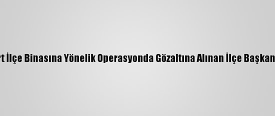 Hdp Esenyurt İlçe Binasına Yönelik Operasyonda Gözaltına Alınan İlçe Başkanı Tutuklandı