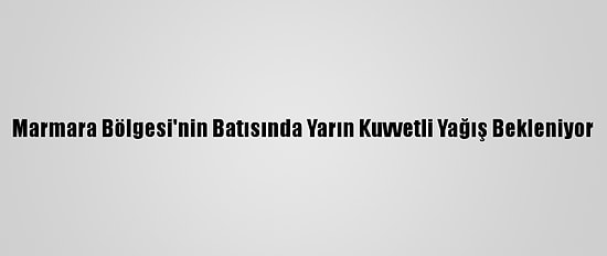 Marmara Bölgesi'nin Batısında Yarın Kuvvetli Yağış Bekleniyor