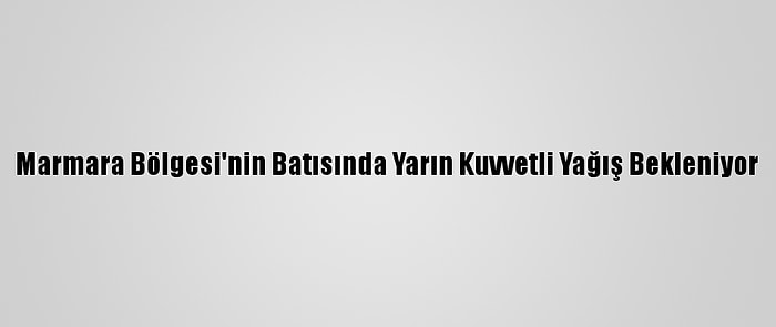 Marmara Bölgesi'nin Batısında Yarın Kuvvetli Yağış Bekleniyor