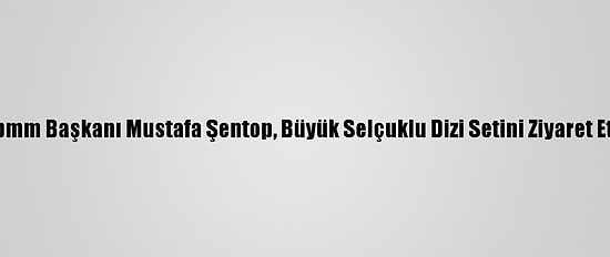 Tbmm Başkanı Mustafa Şentop, Büyük Selçuklu Dizi Setini Ziyaret Etti