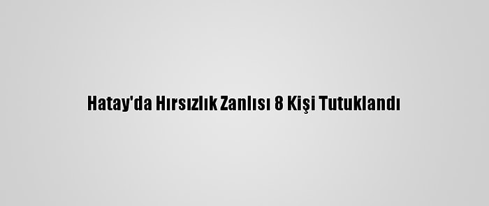 Hatay'da Hırsızlık Zanlısı 8 Kişi Tutuklandı