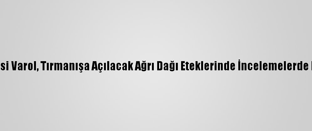 Ağrı Valisi Varol, Tırmanışa Açılacak Ağrı Dağı Eteklerinde İncelemelerde Bulundu