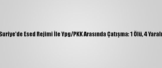 Suriye'de Esed Rejimi İle Ypg/PKK Arasında Çatışma: 1 Ölü, 4 Yaralı