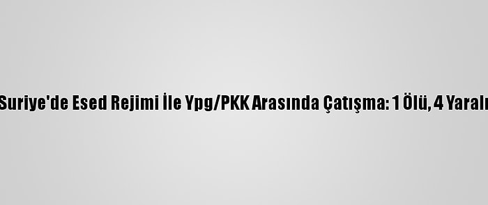 Suriye'de Esed Rejimi İle Ypg/PKK Arasında Çatışma: 1 Ölü, 4 Yaralı