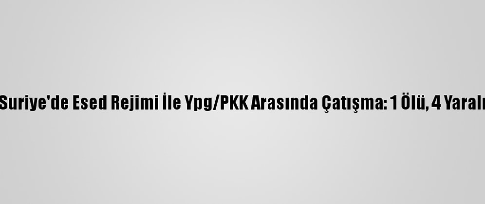 Suriye'de Esed Rejimi İle Ypg/PKK Arasında Çatışma: 1 Ölü, 4 Yaralı