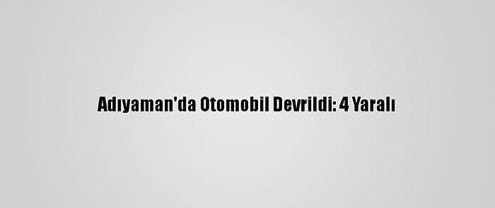 Adıyaman'da Otomobil Devrildi: 4 Yaralı