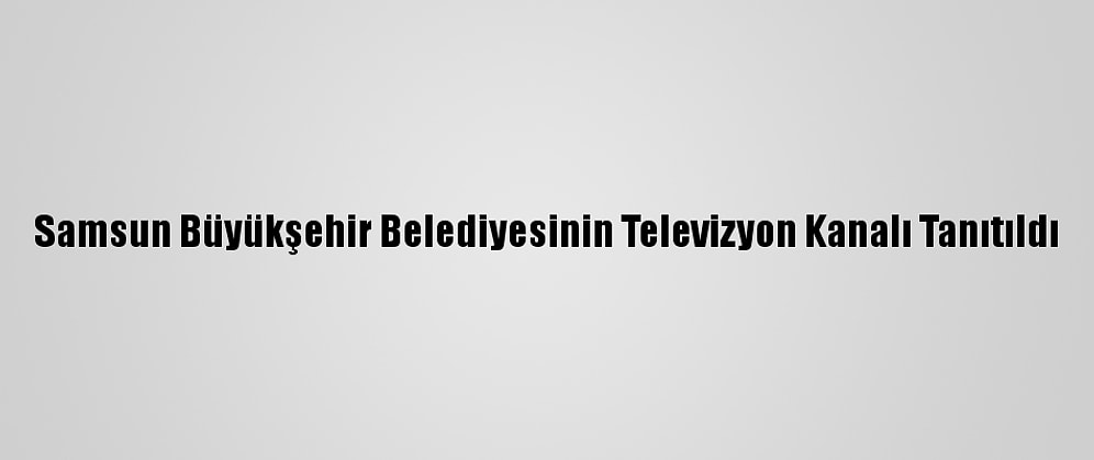 Samsun Büyükşehir Belediyesinin Televizyon Kanalı Tanıtıldı