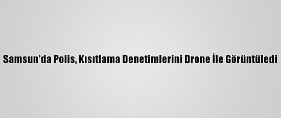 Samsun'da Polis, Kısıtlama Denetimlerini Drone İle Görüntüledi