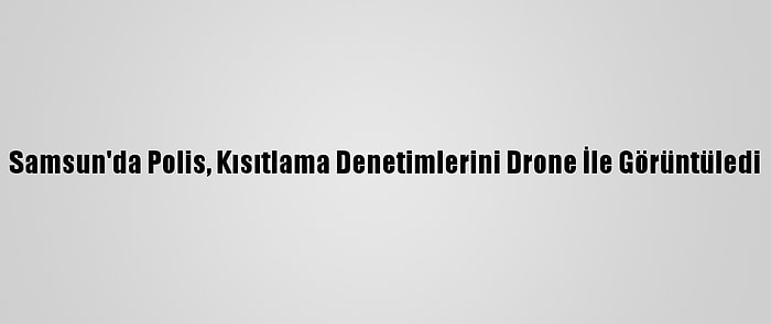 Samsun'da Polis, Kısıtlama Denetimlerini Drone İle Görüntüledi