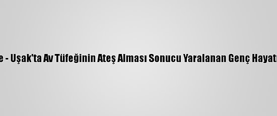 Güncelleme - Uşak'ta Av Tüfeğinin Ateş Alması Sonucu Yaralanan Genç Hayatını Kaybetti