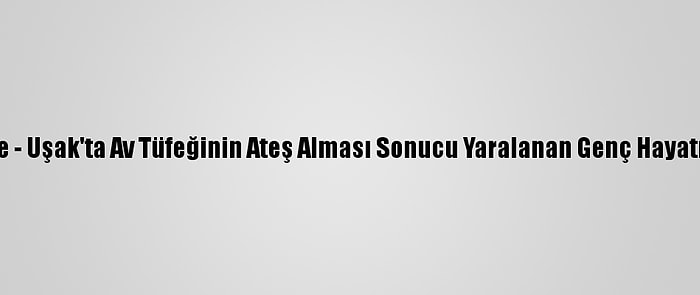 Güncelleme - Uşak'ta Av Tüfeğinin Ateş Alması Sonucu Yaralanan Genç Hayatını Kaybetti