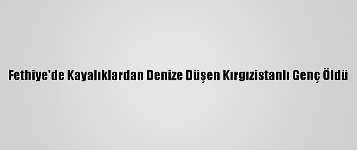 Fethiye'de Kayalıklardan Denize Düşen Kırgızistanlı Genç Öldü