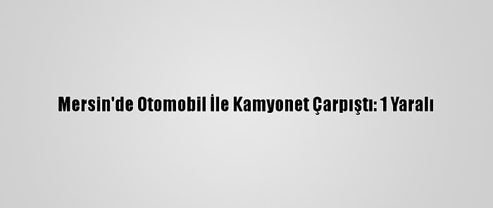 Mersin'de Otomobil İle Kamyonet Çarpıştı: 1 Yaralı