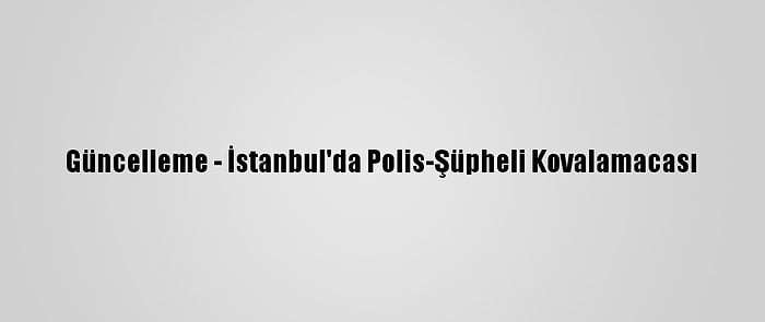 Güncelleme - İstanbul'da Polis-Şüpheli Kovalamacası