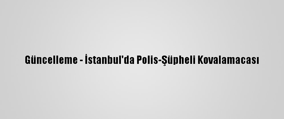 Güncelleme - İstanbul'da Polis-Şüpheli Kovalamacası
