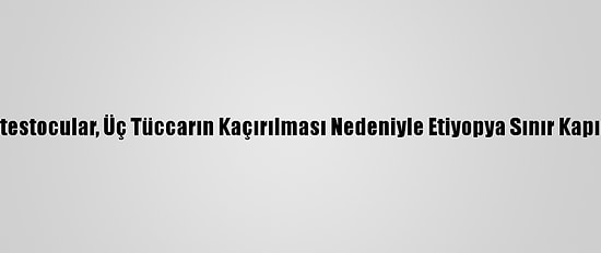 Sudanlı Protestocular, Üç Tüccarın Kaçırılması Nedeniyle Etiyopya Sınır Kapısını Kapattı