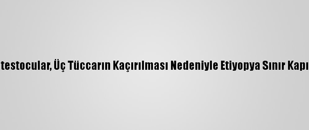 Sudanlı Protestocular, Üç Tüccarın Kaçırılması Nedeniyle Etiyopya Sınır Kapısını Kapattı