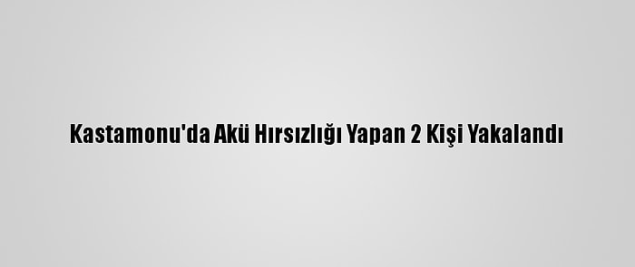 Kastamonu'da Akü Hırsızlığı Yapan 2 Kişi Yakalandı