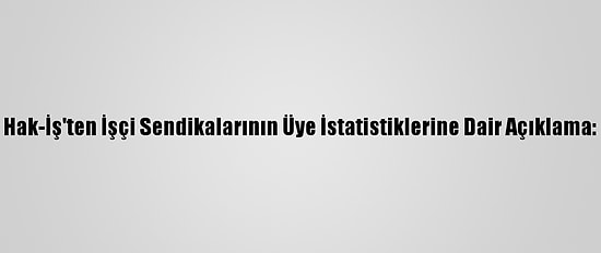 Hak-İş'ten İşçi Sendikalarının Üye İstatistiklerine Dair Açıklama: