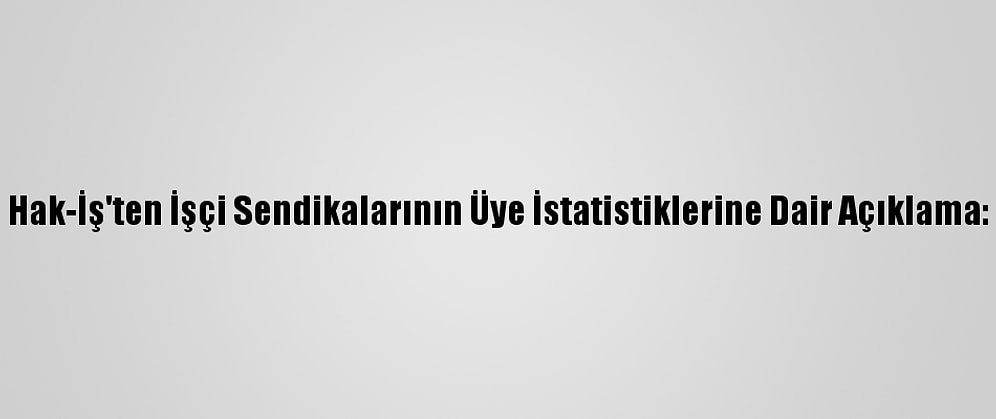 Hak-İş'ten İşçi Sendikalarının Üye İstatistiklerine Dair Açıklama: