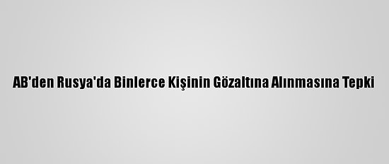 AB'den Rusya'da Binlerce Kişinin Gözaltına Alınmasına Tepki